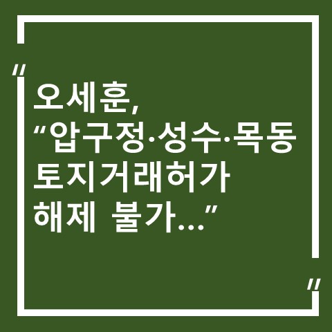 <b>오세훈</b> "압구정·성수·목동 <b>토지거래허가</b> <b>해제</b> 불가, 집값 더... 