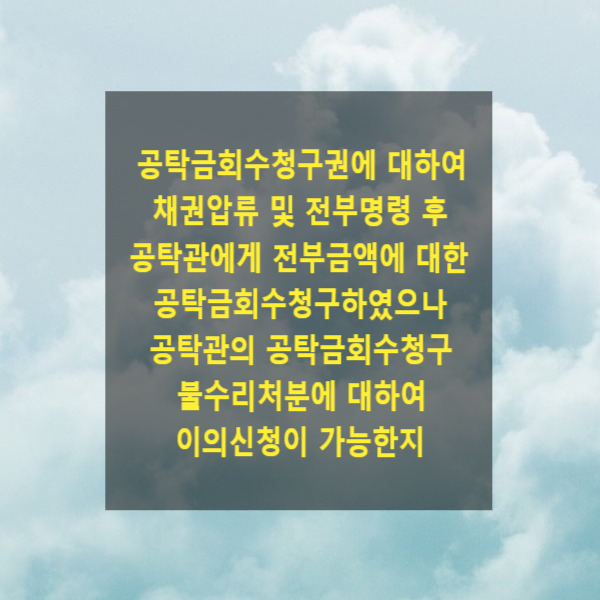  공탁금회수청구권에 대하여 채권압류 및 전부명령 후 공탁관에게 전부금액에 해당하는 공탁금회수청구하였으나 공탁공무원의 공탁금회수청구 불수리처분에 대한 이의신청이 가능한지