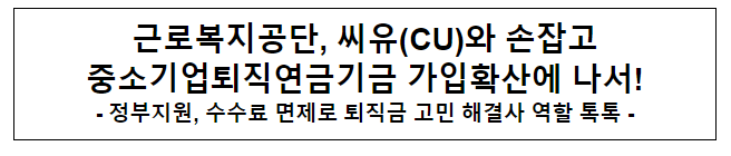 근로복지공단, 씨유(CU)와 손잡고 중소기업퇴직연금기금 가입확산에 나서! 근로복지공단, 씨유(CU)와 손잡고 중소기업퇴직연금기금 가입확산에 나서!