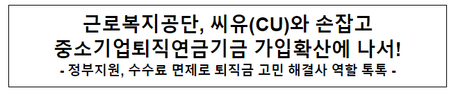 근로복지공단, 씨유(CU)와 손잡고 중소기업퇴직연금기금 가입확산에 나서!