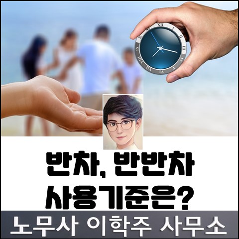반차 또는 반반차의 사용기준은? (고양노무사, 일산노무사) 반차 또는 반반차의 사용기준은? (고양노무사, 일산노무사)