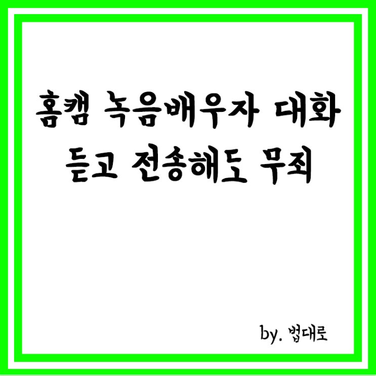  홈캠 녹음 배우자 대화 듣고 전송했지만,대법도 "무죄"