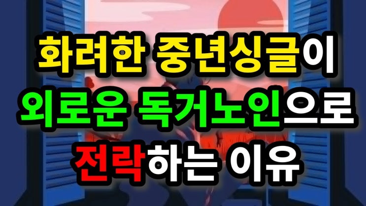 화려한 중년싱글이 외로운 독거노인으로 전락하는 이유 화려한 중년싱글이 외로운 독거노인으로 전락하는 이유