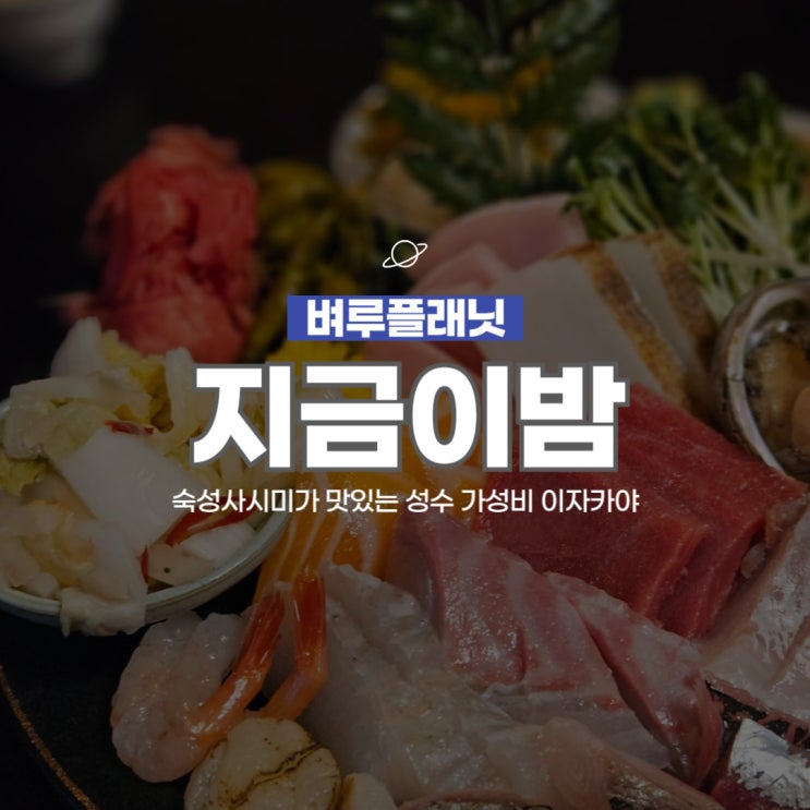 [맛집] 지금이밤 : 숙성사시미가 맛있는 성수 가성비 이자카야 / 성수 맛집