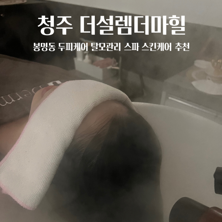  청주 두피관리 더설렘 더마힐 봉명동 승모근마사지 풋케어 두통 목어깨통증 추천