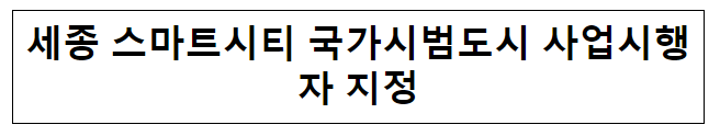 세종 스마트시티 국가시범도시 사업시행자 지정