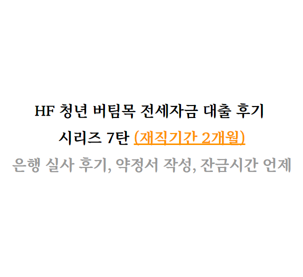  HF 청년 버팀목 전세자금 대출 후기 7탄 (은행 실사, 약정서 작성, 잔금시간 조율)