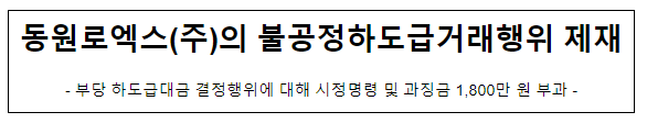 동원로엑스(주)의 하도급법 위반행위 제재 동원로엑스(주)의 하도급법 위반행위 제재