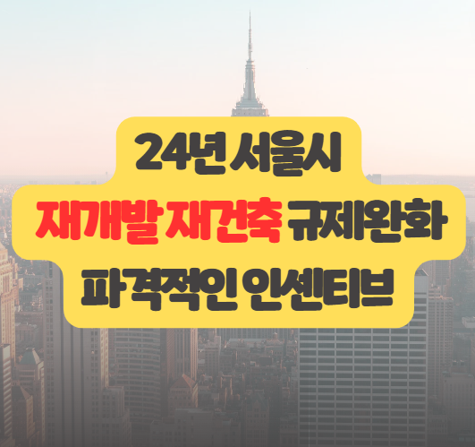 24년 <b>서울시 재개발</b>,<b>재건축</b> 파격 인센티브, 규제완화, 전폭적인... 