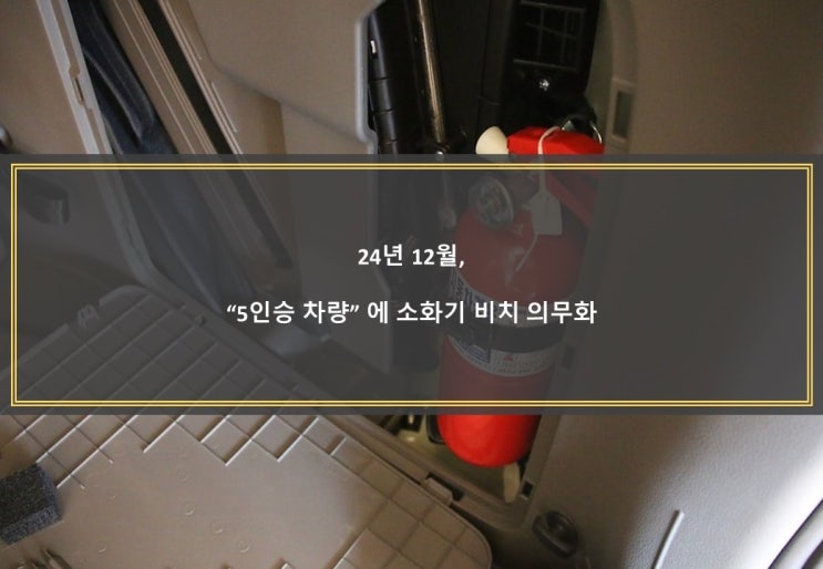  24년 12월, "5인승 차량"에 소화기 비치 의무화