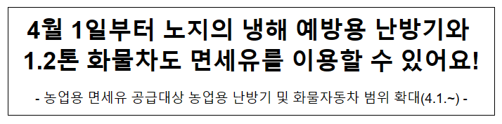 4월 1일부터 노지의 냉해 예방용 난방기와 1.2톤 화물차도 면세유를 이용할 수 있어요! 4월 1일부터 노지의 냉해 예방용 난방기와 1.2톤 화물차도 면세유를 이용할 수 있어요!