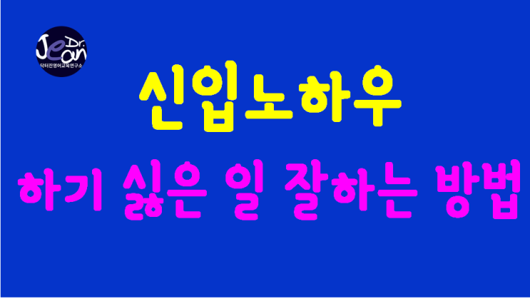  신입 노하우 _하기 싫은 일 잘하는 방법