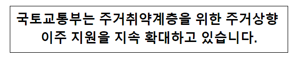 국토교통부는 주거취약계층을 위한 주거상향 이주 지원을 지속 확대하고 있습니다. 국토교통부는 주거취약계층을 위한 주거상향 이주 지원을 지속 확대하고 있습니다.