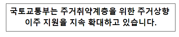 국토교통부는 주거취약계층을 위한 주거상향 이주 지원을 지속 확대하고 있습니다.