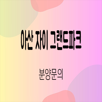  아산 자이 그랜드파크 미분양아파트 용화동 대단지 신축 잔여세대 분양가 모델하우스