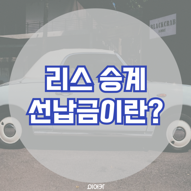  리스승계 선납금이란? 자동차 리스 용어 정리 리스 승계 필수 정보 꿀팁
