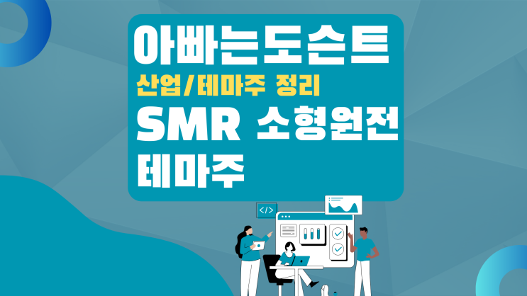  [테마 종목] SMR(Small Modular Reactor) 소형 모듈식 원자로 테마주(관련주)