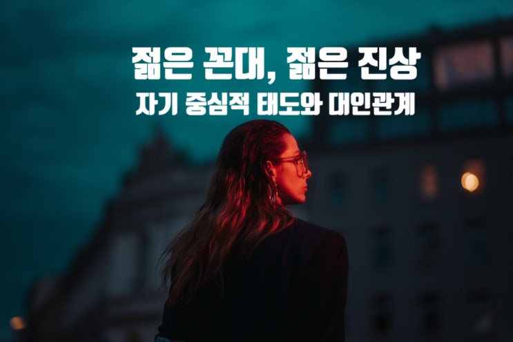  젊은 꼰대, 젊은 진상 - 자기 중심적 태도와 대인관계