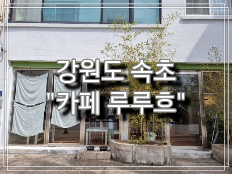  [여행] 강원도 속초 조용한 카페 "루루흐"
