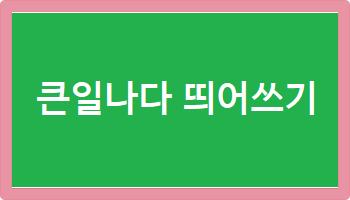  큰일나다 띄어쓰기