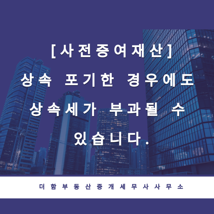  [사전증여재산]상속 포기한 경우에도 상속세가 부과될 수 있습니다.