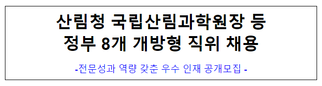 (개방교류과) 산림청 국립산림과학원장 등 정부 8개 개방형 직위 채용 (개방교류과) 산림청 국립산림과학원장 등 정부 8개 개방형 직위 채용