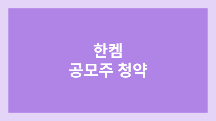 한켐 공모주 청약 일정 | 장외가, 공모가, 증거금, 유통 물량, 균등, 비례 배정