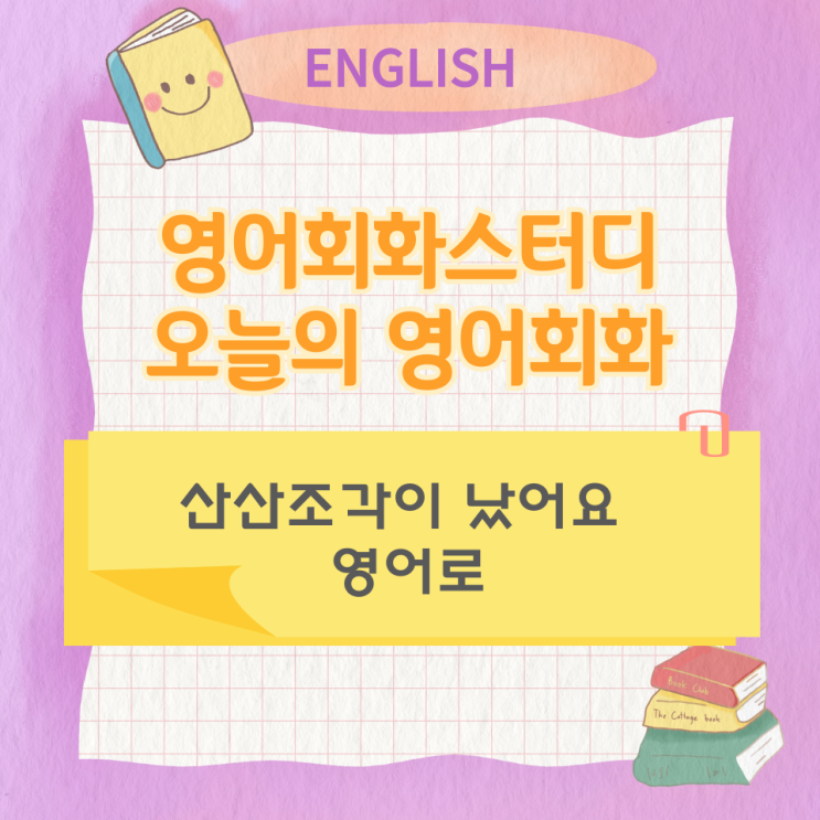 오늘의 영어회화스터디 산산조각이 났어요 영어로 오늘의 영어회화스터디 산산조각이 났어요 영어로