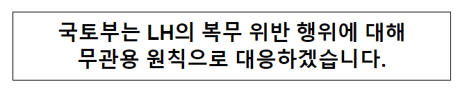 국토부는 LH의 복무 위반 행위에 대해무관용 원칙으로 대응하겠습니다. 국토부는 LH의 복무 위반 행위에 대해무관용 원칙으로 대응하겠습니다.