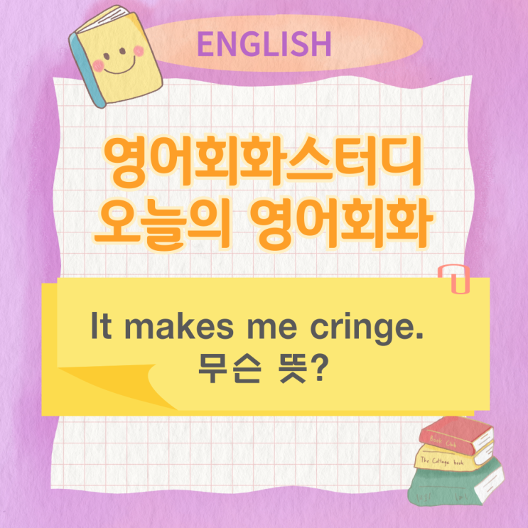 오늘의 영어회화스터디 It makes me cringe. 무슨 뜻 오늘의 영어회화스터디 It makes me cringe. 무슨 뜻