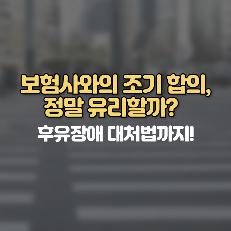  보험사와의 조기 합의, 정말 유리할까? 후유장애 대처법까지!
