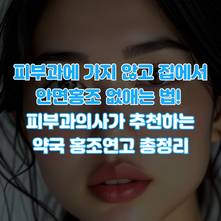  피부과에 가지 않고 집에서 안면홍조 없애는 법! 피부과의사가 추천하는 약국 홍조연고 총정리
