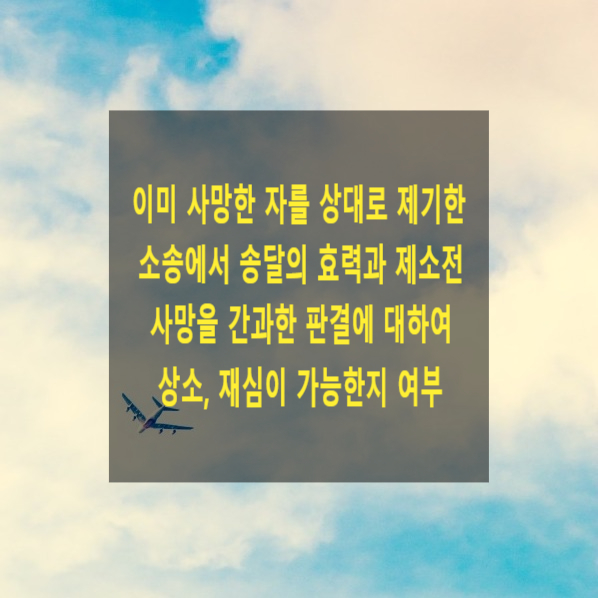  이미 사망한 자를 상대로 제기한 소송에서 송달의 효력과 제소전 사망을 간과한 판결에 대하여 상소, 재심이 가능한지 여부