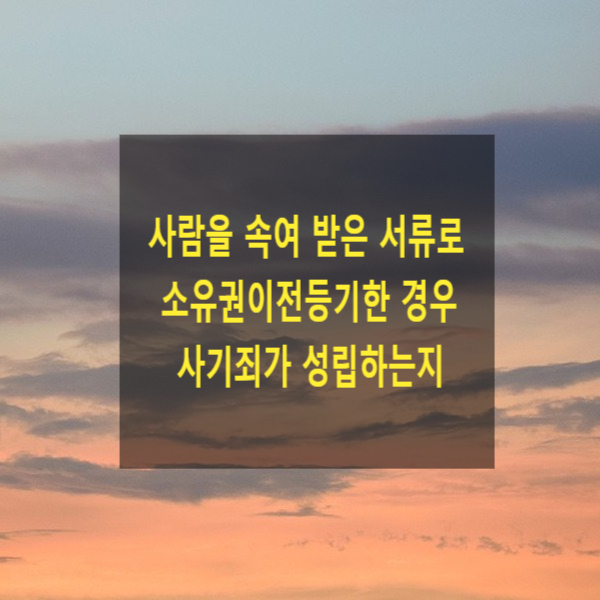 사람을 속여 받은 서류로 소유권이전등기한 경우 사기죄가 성립하는지