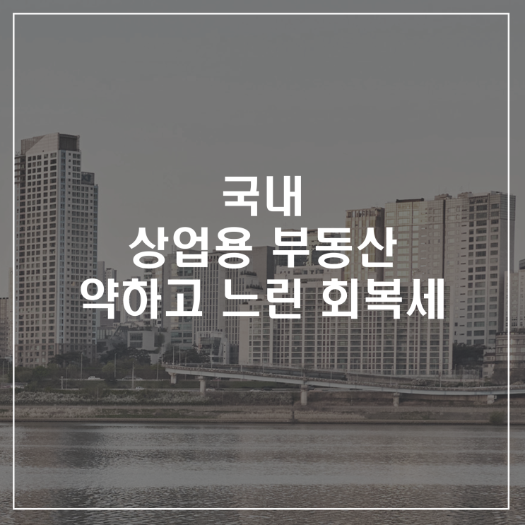  국내 상업용 부동산 시장, 약하고 느린 회복세 보인다.