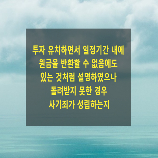  투자 유치하면서 일정기간 내에 원금을 반환할 수 없음에도 있는 것처럼 설명하였으나 돌려받지 못한 경우 사기죄가 성립하는지