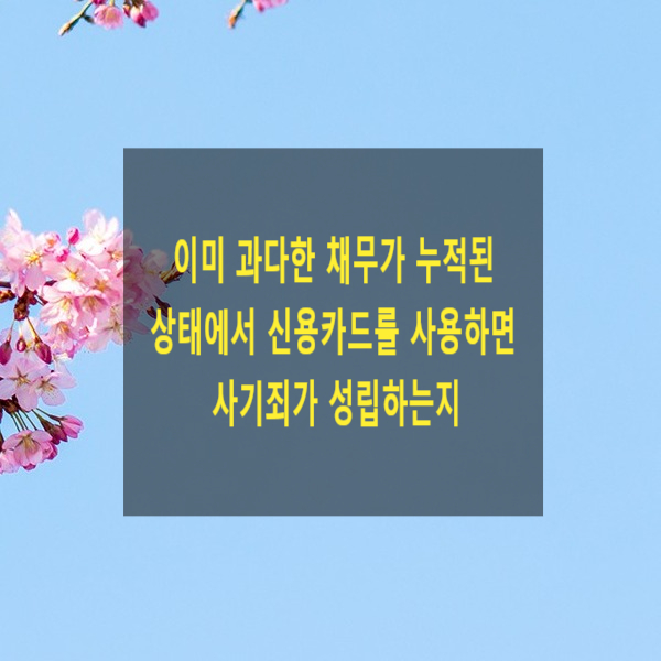  이미 과다한 채무가 누적된 상태에서 신용카드를 사용하면 사기죄가 성립하는지