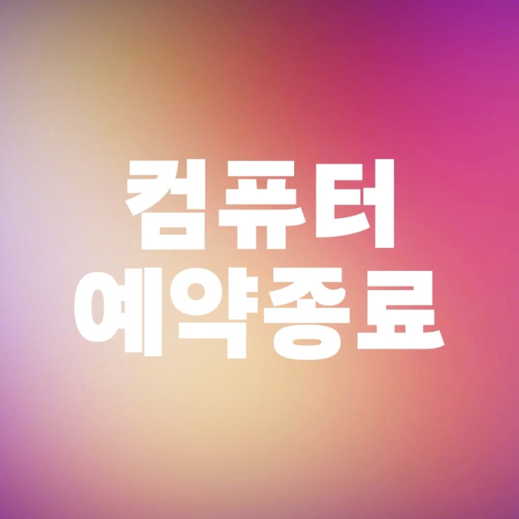 컴퓨터 예약종료 취소 PC 자동종료 설정 컴퓨터 예약종료 취소 PC 자동종료 설정