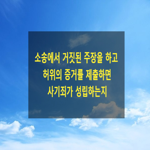  민사소송에서 거짓된 주장을 하고 허위의 증거를 제출하면 사기죄가 성립하는지(소송사기)