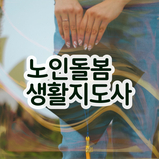  재가 노인복지 센터 , 노인돌봄생활지원사 자격증 쉽고 간편하게 취득한 방법 및 구직정보