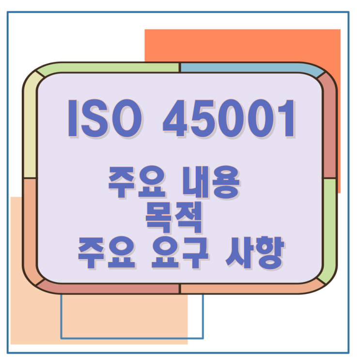 ISO 45001 주요 내용과 목적 및 주요 요구 사항 ISO 45001 주요 내용과 목적 및 주요 요구 사항