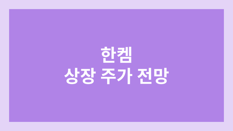 한켐 상장 주가 전망 | 공모주, 장외가, 시초가, 보호예수, 유통물량