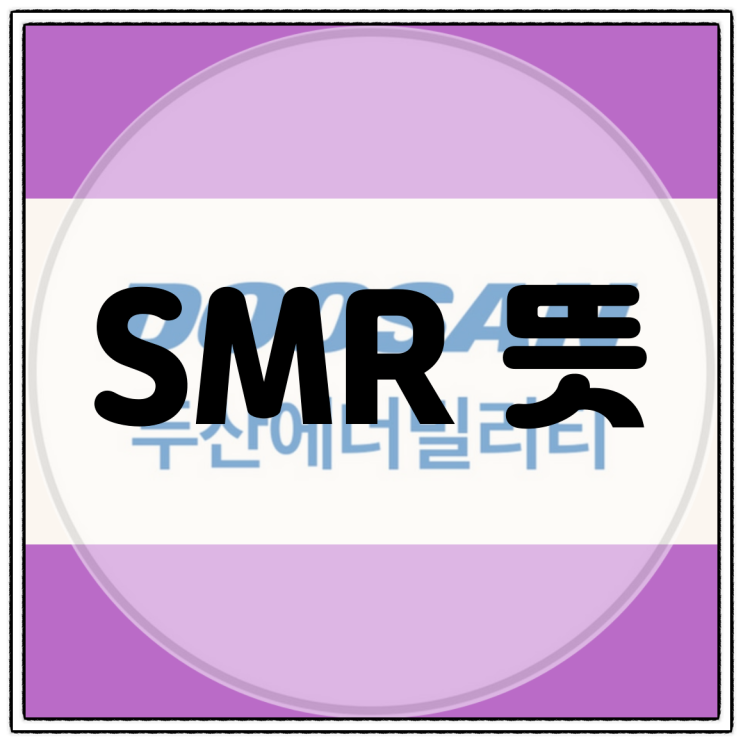  SMR 뜻, 현대건설, 대우건설, 두산에너빌리티 원전 진출 현황