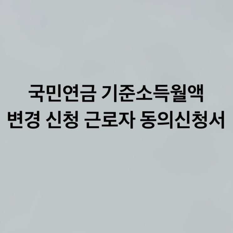  국민연금 기준소득월액 변경 신청 근로자 동의 신청서(정정, 취소) 서식