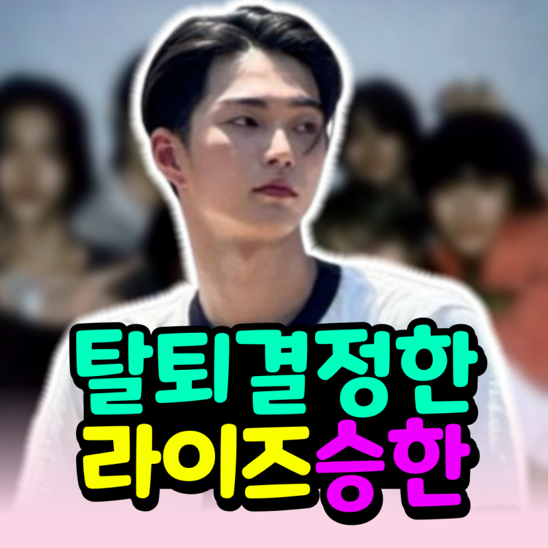 라이즈 승한 탈퇴 결정 - 연예인 하려면 이제는 인성도 중요해!