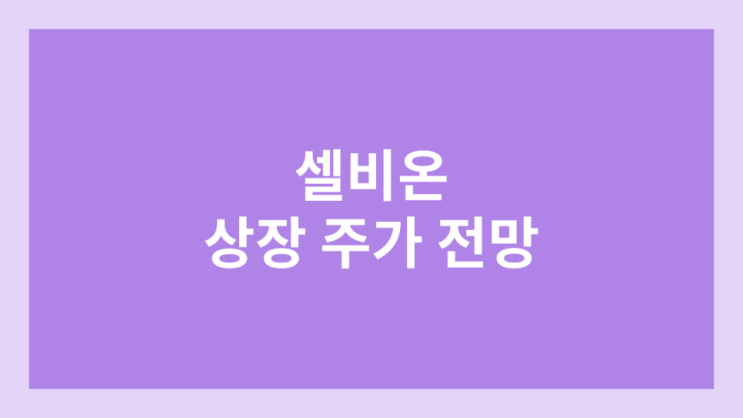 셀비온 상장 주가 전망 | 공모주, 장외가, 시초가, 보호예수, 유통물량