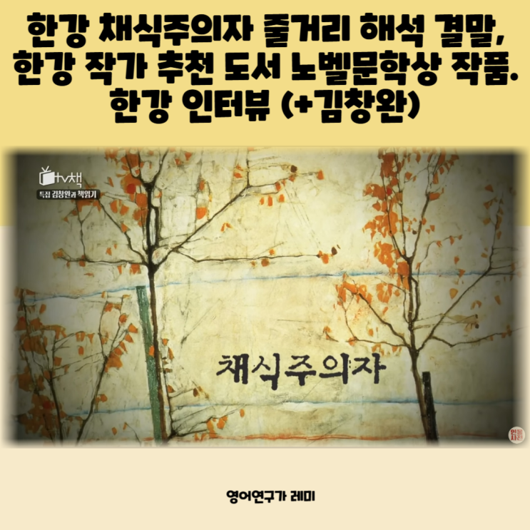 한강 채식주의자 줄거리 해석 결말, 한강 작가 추천 도서 노벨문학상 작품. 한강 인터뷰 (+김창완) 한강 채식주의자 줄거리 해석 결말, 한강 작가 추천 도서 노벨문학상 작품. 한강 인터뷰 (+김창완)