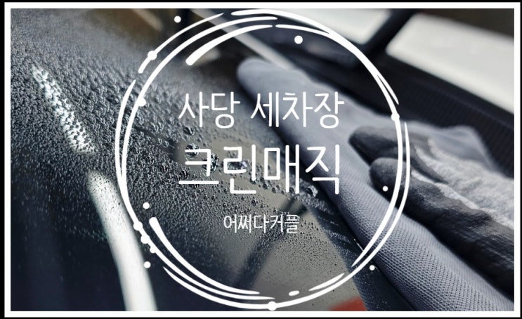  앞유리 유막제거 발수코팅 맛집 방배동 세차장 크린매직 남현점