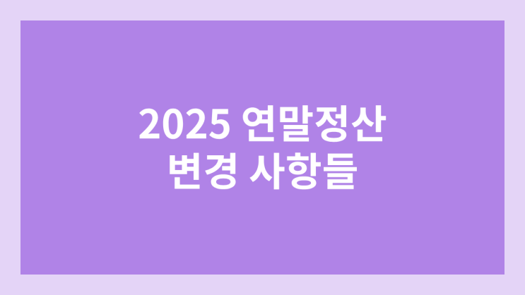 2025 연말정산 세법 개정안 | 2024 귀속 변경 사항들