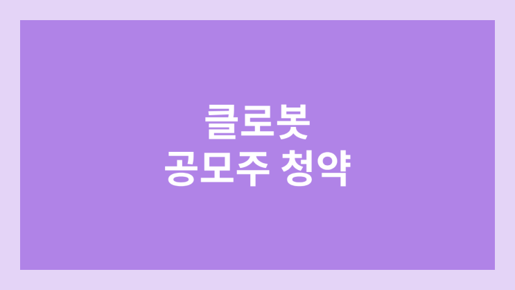 클로봇 공모주 청약 일정 | 장외가, 공모가, 증거금, 유통 물량, 균등, 비례 배정